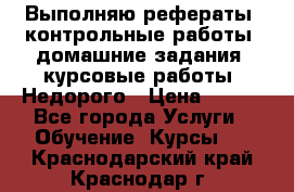 Выполняю рефераты, контрольные работы, домашние задания, курсовые работы. Недорого › Цена ­ 500 - Все города Услуги » Обучение. Курсы   . Краснодарский край,Краснодар г.